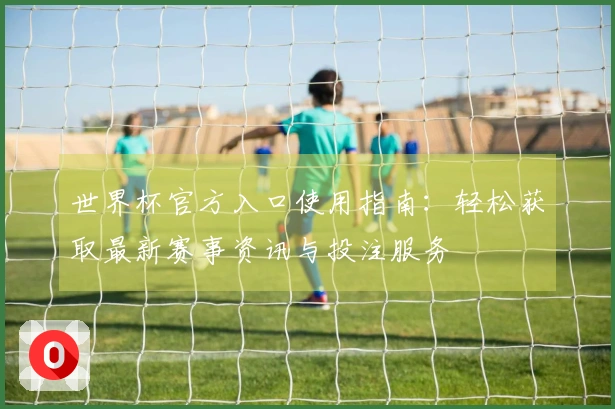 世界杯官方入口使用指南：轻松获取最新赛事资讯与投注服务