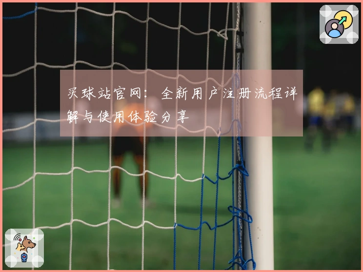 买球站官网：全新用户注册流程详解与使用体验分享