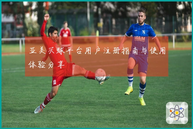 亚美买球平台用户注册指南与使用体验分享
