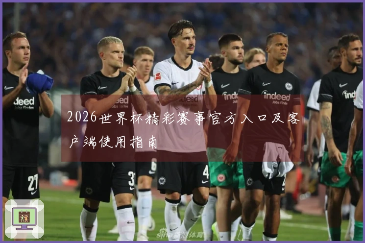 2026世界杯精彩赛事官方入口及客户端使用指南