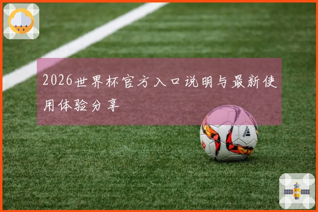 2026世界杯官方入口说明与最新使用体验分享