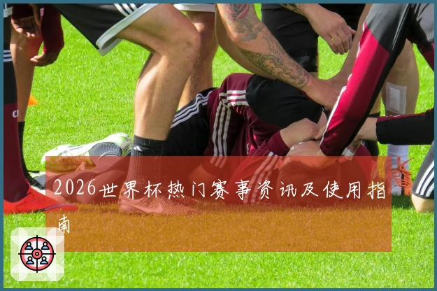 2026世界杯热门赛事资讯及使用指南