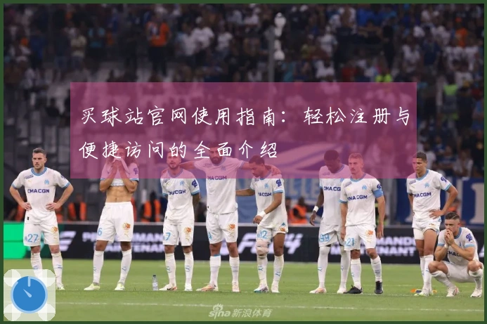 买球站官网使用指南：轻松注册与便捷访问的全面介绍