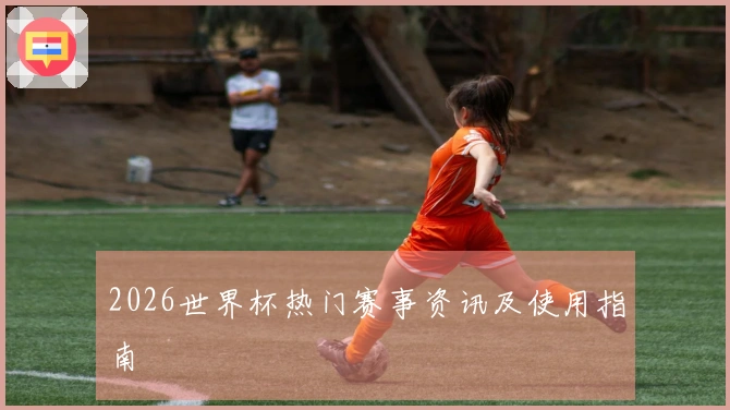 2026世界杯热门赛事资讯及使用指南