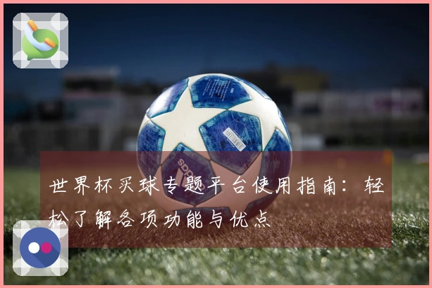 世界杯买球专题平台使用指南：轻松了解各项功能与优点