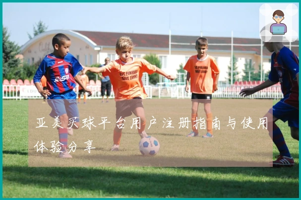 亚美买球平台用户注册指南与使用体验分享